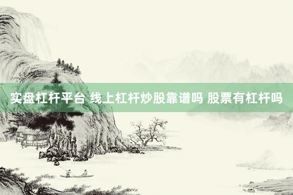 实盘杠杆平台 线上杠杆炒股靠谱吗 股票有杠杆吗