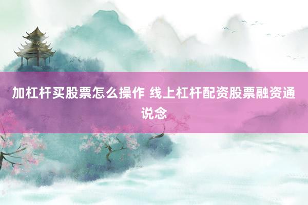 加杠杆买股票怎么操作 线上杠杆配资股票融资通说念
