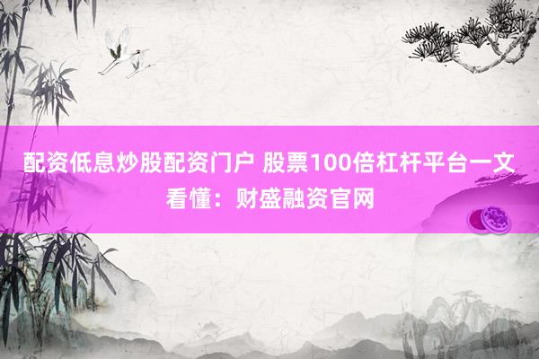 配资低息炒股配资门户 股票100倍杠杆平台一文看懂：财盛融资官网