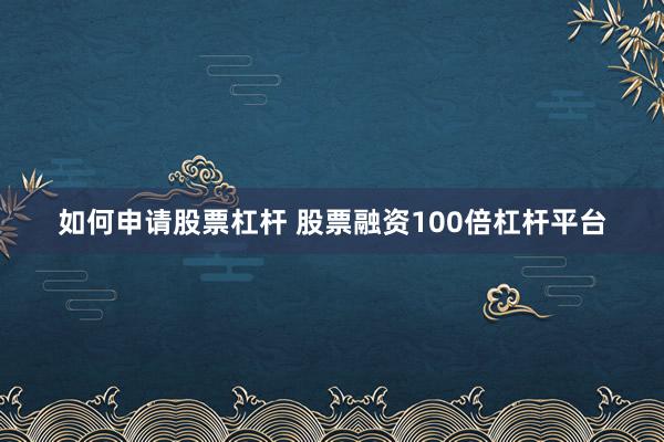 如何申请股票杠杆 股票融资100倍杠杆平台