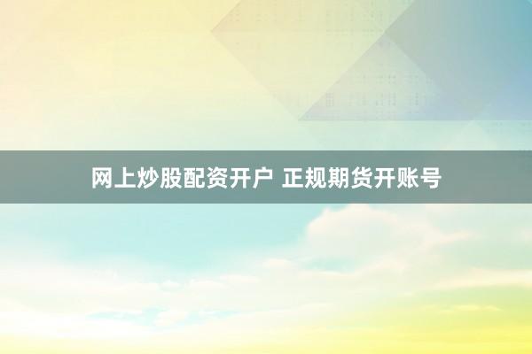 网上炒股配资开户 正规期货开账号