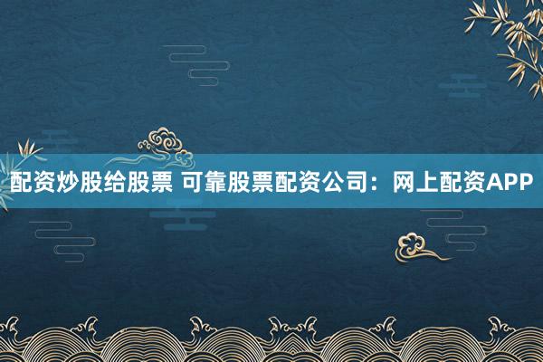 配资炒股给股票 可靠股票配资公司：网上配资APP
