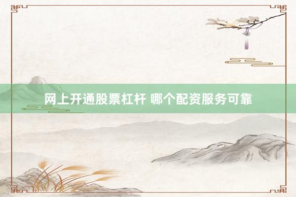 网上开通股票杠杆 哪个配资服务可靠