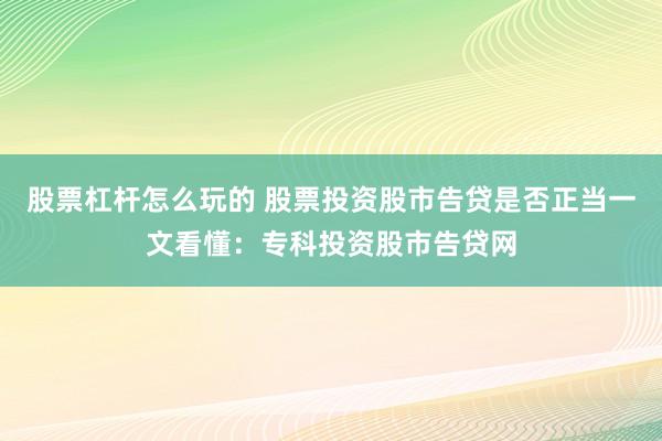 股票杠杆怎么玩的 股票投资股市告贷是否正当一文看懂：专科投资股市告贷网