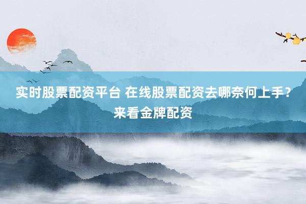 实时股票配资平台 在线股票配资去哪奈何上手？来看金牌配资