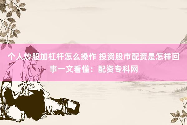 个人炒股加杠杆怎么操作 投资股市配资是怎样回事一文看懂：配资专科网
