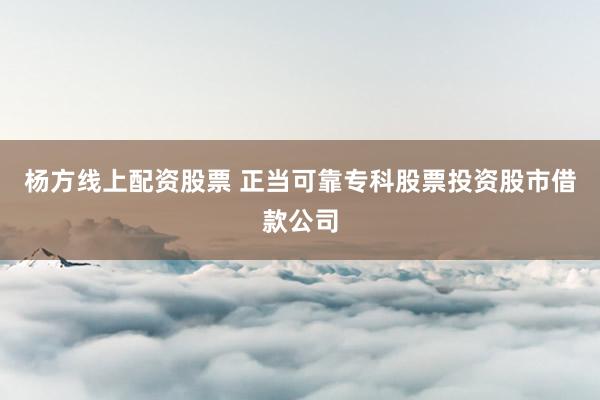 杨方线上配资股票 正当可靠专科股票投资股市借款公司