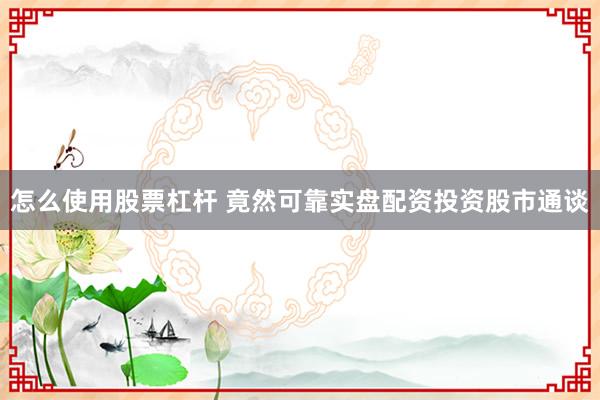 怎么使用股票杠杆 竟然可靠实盘配资投资股市通谈