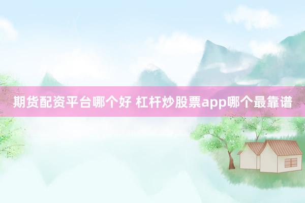 期货配资平台哪个好 杠杆炒股票app哪个最靠谱