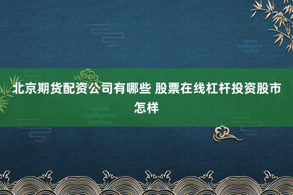 北京期货配资公司有哪些 股票在线杠杆投资股市怎样