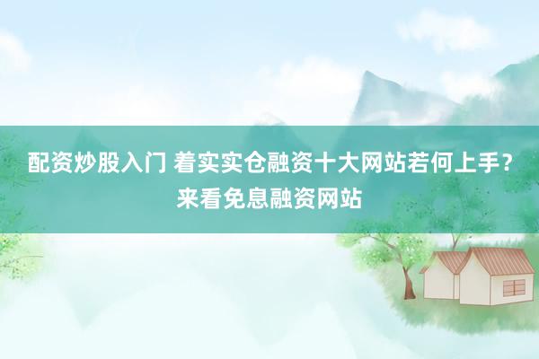 配资炒股入门 着实实仓融资十大网站若何上手？来看免息融资网站