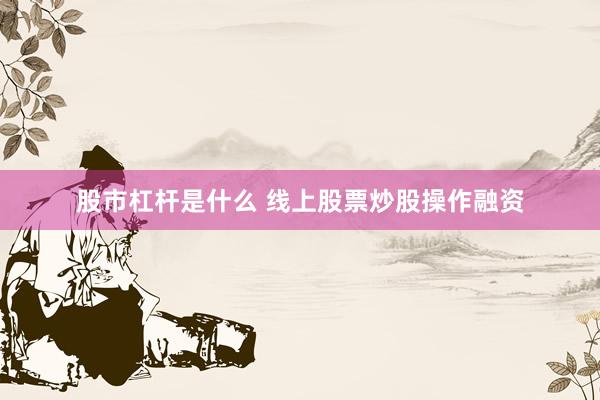 股市杠杆是什么 线上股票炒股操作融资