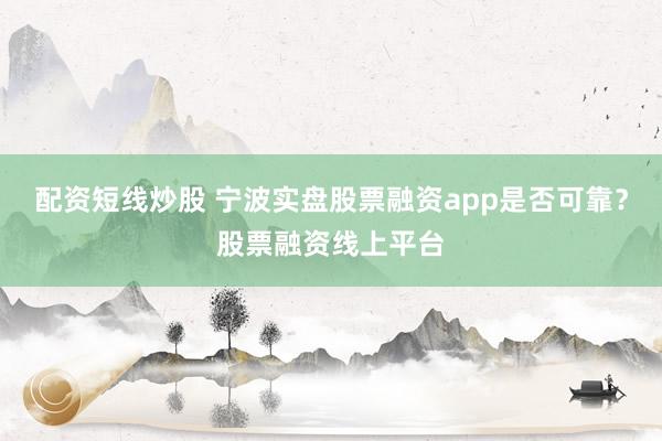 配资短线炒股 宁波实盘股票融资app是否可靠？股票融资线上平台