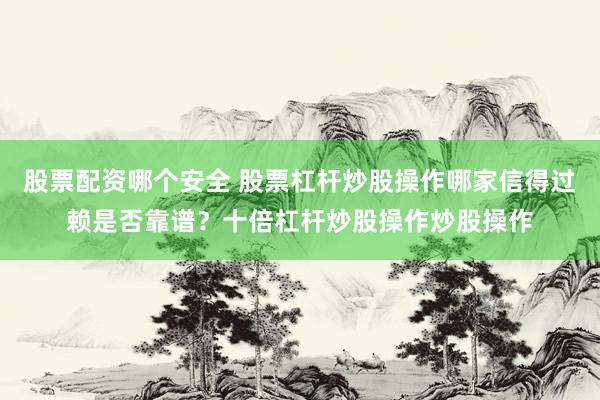 股票配资哪个安全 股票杠杆炒股操作哪家信得过赖是否靠谱？十倍杠杆炒股操作炒股操作