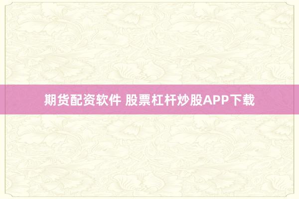 期货配资软件 股票杠杆炒股APP下载