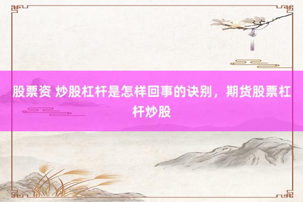 股票资 炒股杠杆是怎样回事的诀别，期货股票杠杆炒股