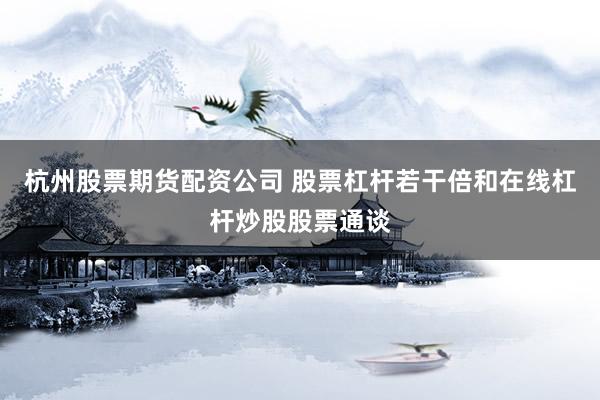 杭州股票期货配资公司 股票杠杆若干倍和在线杠杆炒股股票通谈