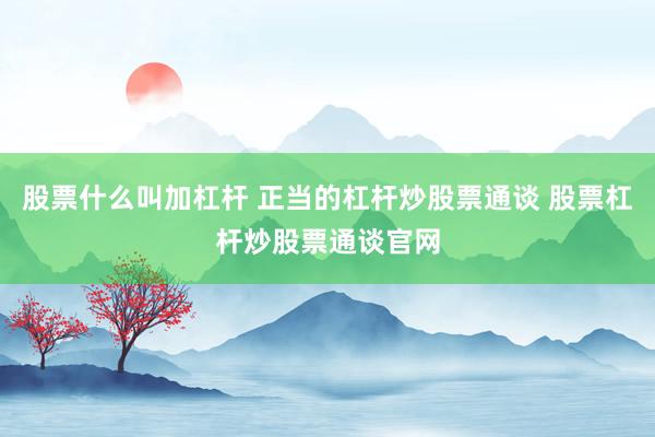 股票什么叫加杠杆 正当的杠杆炒股票通谈 股票杠杆炒股票通谈官网