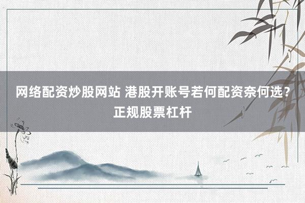 网络配资炒股网站 港股开账号若何配资奈何选？正规股票杠杆