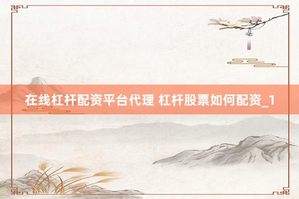 在线杠杆配资平台代理 杠杆股票如何配资_1