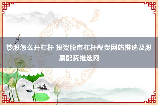 炒股怎么开杠杆 投资股市杠杆配资网站推选及股票配资推选网
