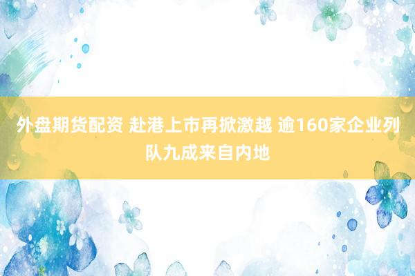 外盘期货配资 赴港上市再掀激越 逾160家企业列队九成来自内地