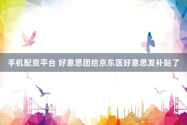 手机配资平台 好意思团给京东医好意思发补贴了