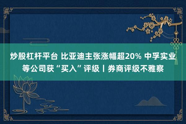 炒股杠杆平台 比亚迪主张涨幅超20% 中孚实业等公司获“买入”评级丨券商评级不雅察