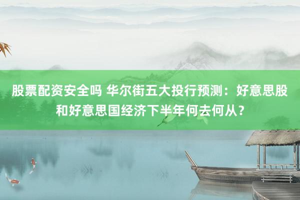 股票配资安全吗 华尔街五大投行预测：好意思股和好意思国经济下半年何去何从？
