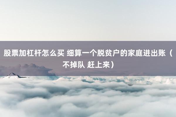 股票加杠杆怎么买 细算一个脱贫户的家庭进出账（不掉队 赶上来）