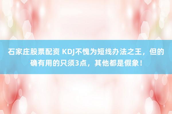 石家庄股票配资 KDJ不愧为短线办法之王，但的确有用的只须3点，其他都是假象！