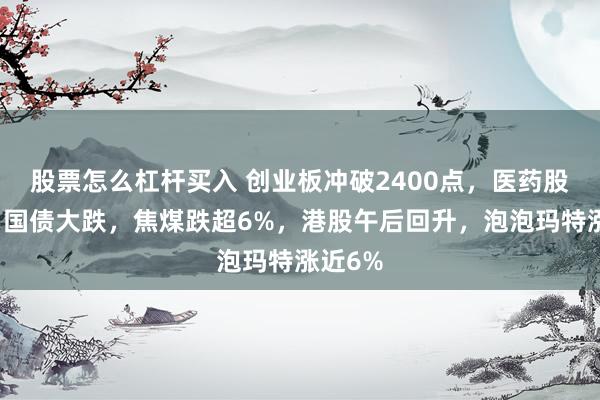 股票怎么杠杆买入 创业板冲破2400点，医药股爆发，国债大跌，焦煤跌超6%，港股午后回升，泡泡玛特涨近6%