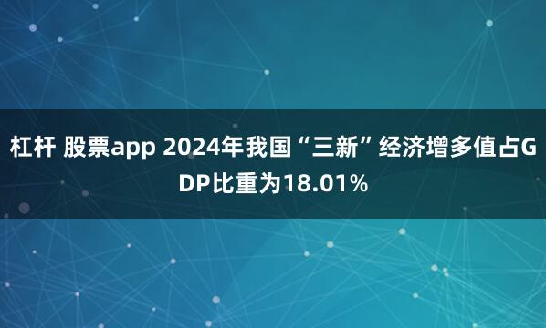 杠杆 股票app 2024年我国“三新”经济增多值占GDP比重为18.01%