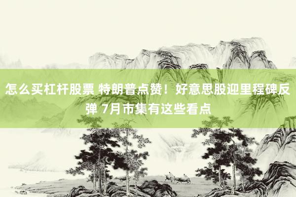 怎么买杠杆股票 特朗普点赞！好意思股迎里程碑反弹 7月市集有这些看点