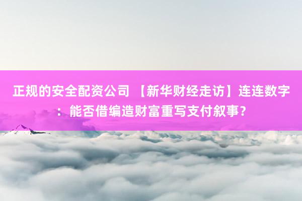 正规的安全配资公司 【新华财经走访】连连数字：能否借编造财富重写支付叙事？