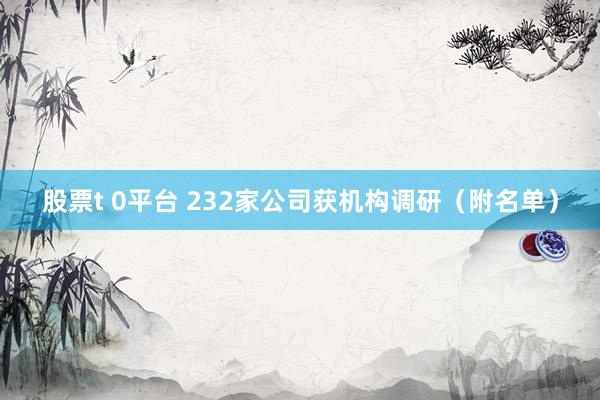股票t 0平台 232家公司获机构调研(附名单)