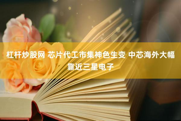杠杆炒股网 芯片代工市集神色生变 中芯海外大幅靠近三星电子