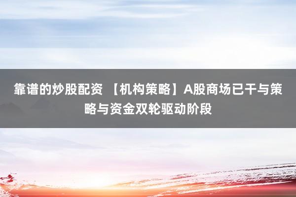 靠谱的炒股配资 【机构策略】A股商场已干与策略与资金双轮驱动阶段