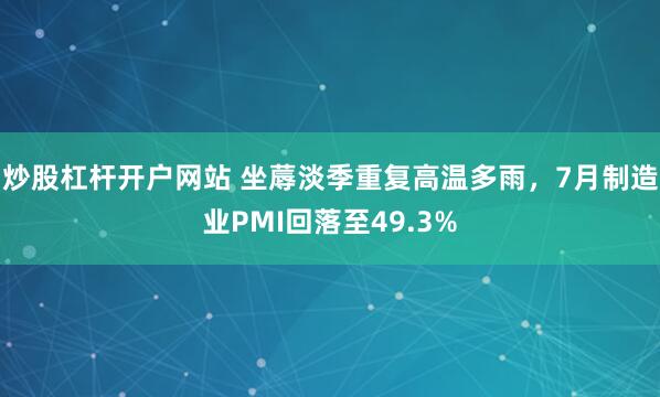 炒股杠杆开户网站 坐蓐淡季重复高温多雨，7月制造业PMI回落至49.3%