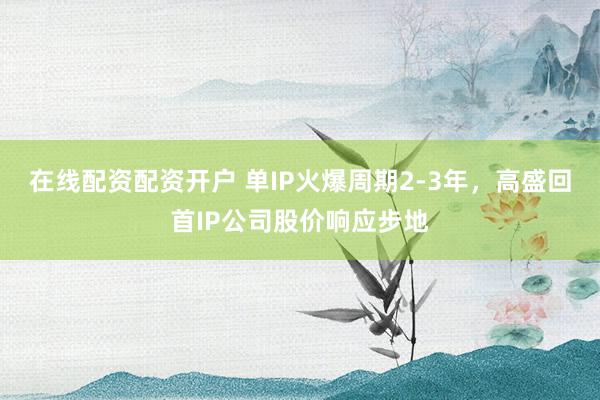 在线配资配资开户 单IP火爆周期2-3年，高盛回首IP公司股价响应步地
