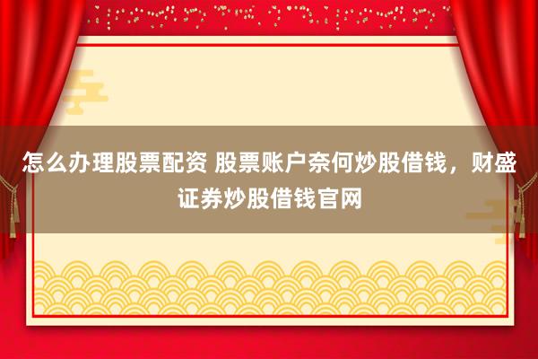 怎么办理股票配资 股票账户奈何炒股借钱，财盛证券炒股借钱官网