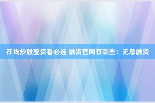 在线炒股配资看必选 融资官网有哪些：无息融资