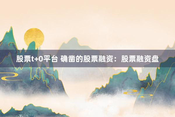 股票t+0平台 确凿的股票融资：股票融资盘