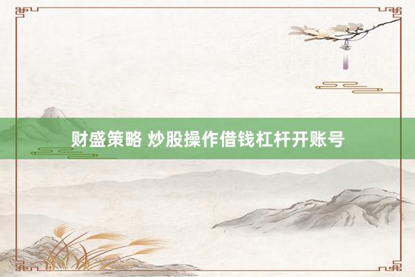 财盛策略 炒股操作借钱杠杆开账号