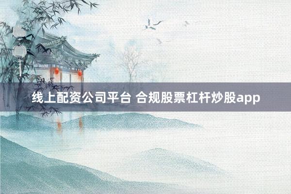 线上配资公司平台 合规股票杠杆炒股app