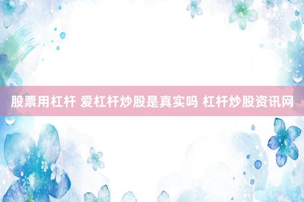 股票用杠杆 爱杠杆炒股是真实吗 杠杆炒股资讯网