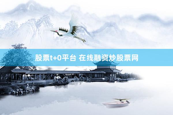 股票t+0平台 在线融资炒股票网