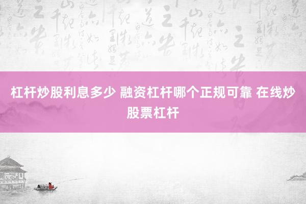 杠杆炒股利息多少 融资杠杆哪个正规可靠 在线炒股票杠杆