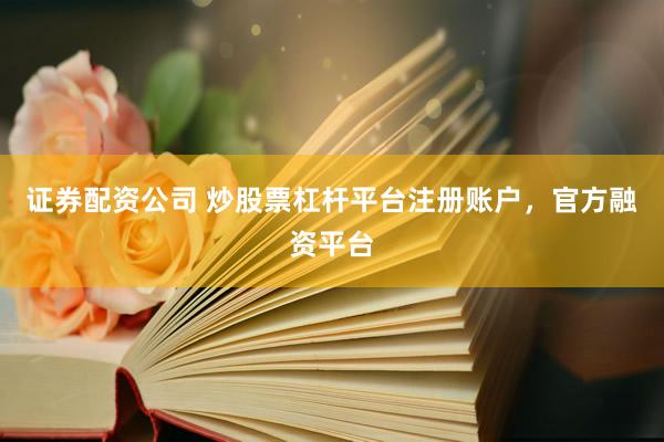 证券配资公司 炒股票杠杆平台注册账户，官方融资平台