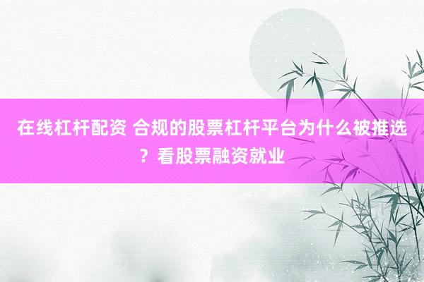 在线杠杆配资 合规的股票杠杆平台为什么被推选？看股票融资就业